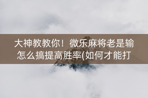 大神教教你！微乐麻将老是输怎么搞提高胜率(如何才能打赢)