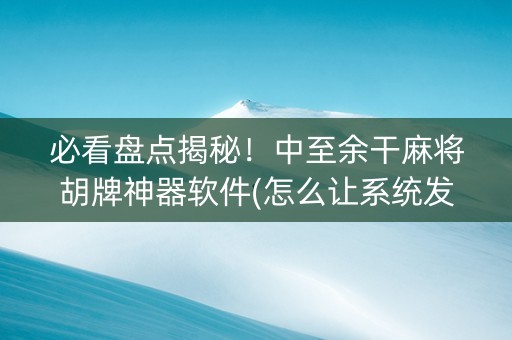 必看盘点揭秘！中至余干麻将胡牌神器软件(怎么让系统发好牌)
