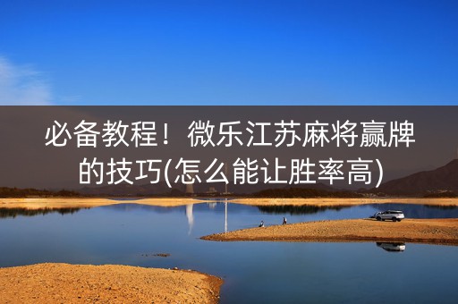 必备教程！微乐江苏麻将赢牌的技巧(怎么能让胜率高)