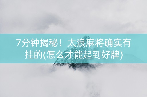 7分钟揭秘！太浪麻将确实有挂的(怎么才能起到好牌)