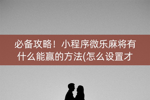 必备攻略！小程序微乐麻将有什么能赢的方法(怎么设置才能赢)