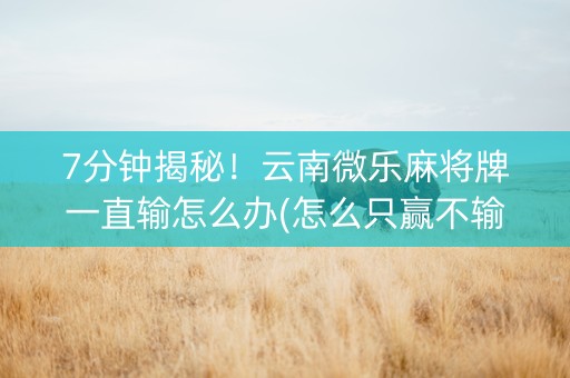 7分钟揭秘！云南微乐麻将牌一直输怎么办(怎么只赢不输)