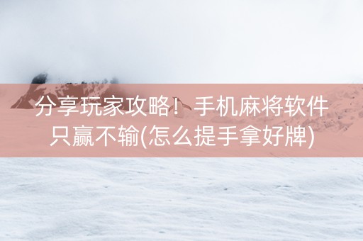 分享玩家攻略！手机麻将软件只赢不输(怎么提手拿好牌)