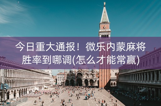 今日重大通报！微乐内蒙麻将胜率到哪调(怎么才能常赢)