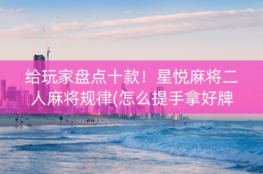 给玩家盘点十款！星悦麻将二人麻将规律(怎么提手拿好牌)