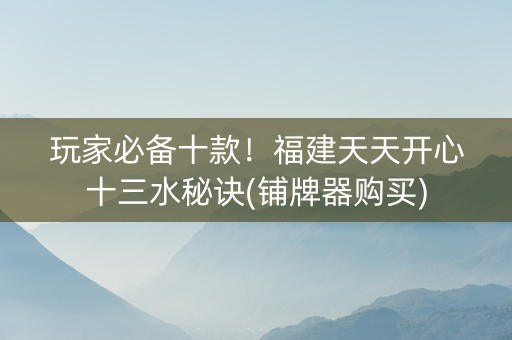 玩家必备十款！福建天天开心十三水秘诀(铺牌器购买)