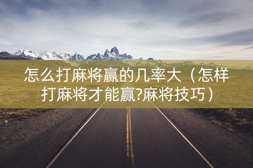 怎么打麻将赢的几率大（怎样打麻将才能赢?麻将技巧）