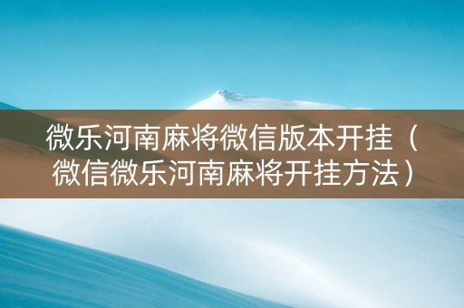 微乐河南麻将微信版本开挂（微信微乐河南麻将开挂方法）