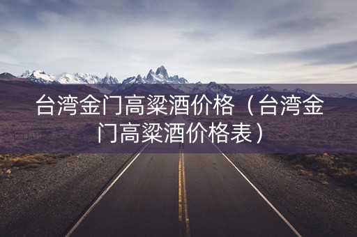 台湾金门高粱酒价格（台湾金门高粱酒价格表）