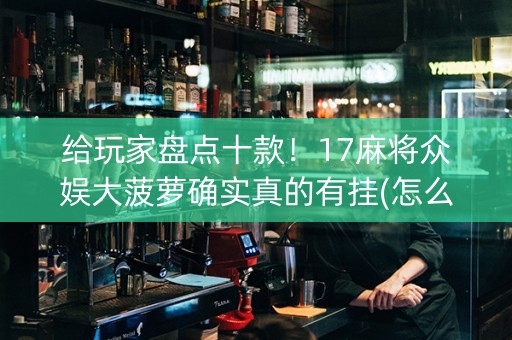 给玩家盘点十款！17麻将众娱大菠萝确实真的有挂(怎么设置才能赢)