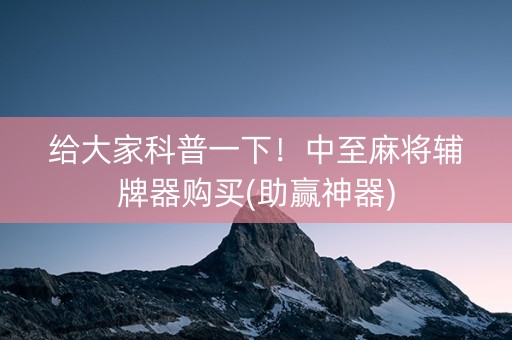 给大家科普一下！中至麻将辅牌器购买(助赢神器)