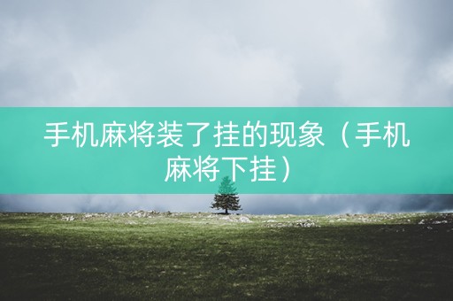 手机麻将装了挂的现象（手机麻将下挂）