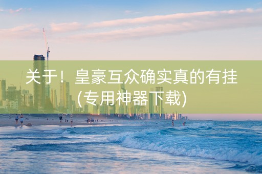 关于！皇豪互众确实真的有挂(专用神器下载)