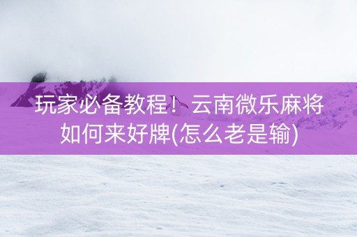 玩家必备教程！云南微乐麻将如何来好牌(怎么老是输)
