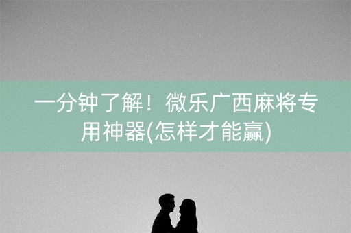 一分钟了解！微乐广西麻将专用神器(怎样才能赢)