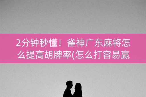 2分钟秒懂！雀神广东麻将怎么提高胡牌率(怎么打容易赢)