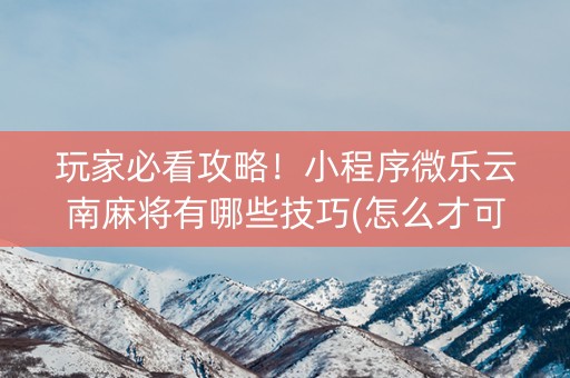 玩家必看攻略！小程序微乐云南麻将有哪些技巧(怎么才可以赢)