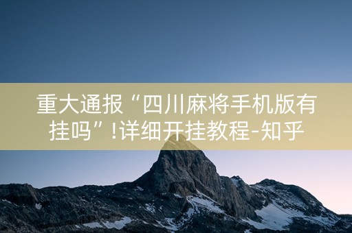 重大通报“四川麻将手机版有挂吗”!详细开挂教程-知乎