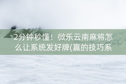 2分钟秒懂！微乐云南麻将怎么让系统发好牌(赢的技巧系统规律)