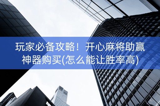 玩家必备攻略！开心麻将助赢神器购买(怎么能让胜率高)