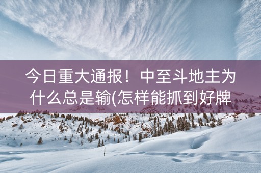 今日重大通报！中至斗地主为什么总是输(怎样能抓到好牌)