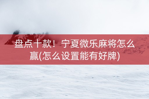 盘点十款！宁夏微乐麻将怎么赢(怎么设置能有好牌)