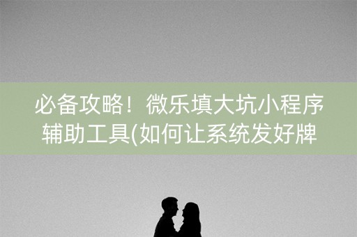 必备攻略！微乐填大坑小程序辅助工具(如何让系统发好牌)