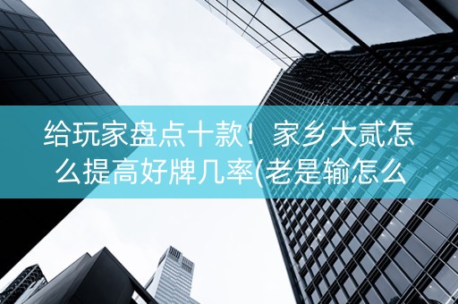 给玩家盘点十款！家乡大贰怎么提高好牌几率(老是输怎么办)