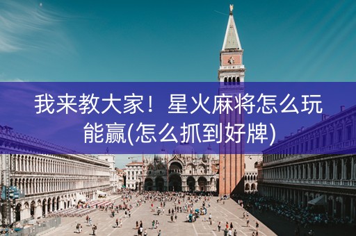 我来教大家！星火麻将怎么玩能赢(怎么抓到好牌)