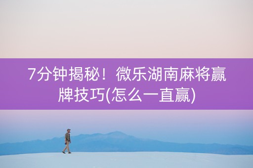 7分钟揭秘！微乐湖南麻将赢牌技巧(怎么一直赢)