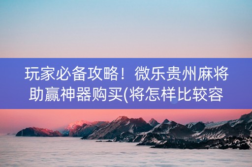 玩家必备攻略！微乐贵州麻将助赢神器购买(将怎样比较容易赢)