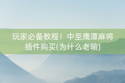 玩家必备教程！中至鹰潭麻将插件购买(为什么老输)