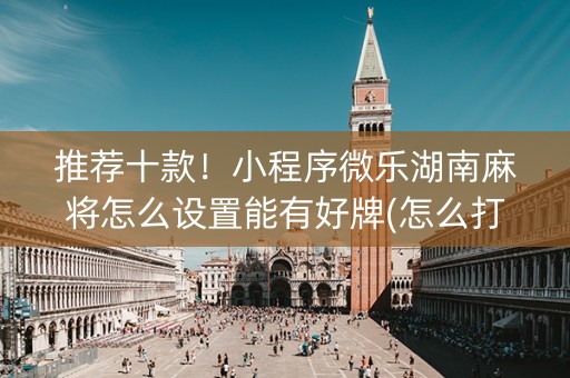 推荐十款！小程序微乐湖南麻将怎么设置能有好牌(怎么打会赢)