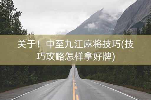 关于！中至九江麻将技巧(技巧攻略怎样拿好牌)