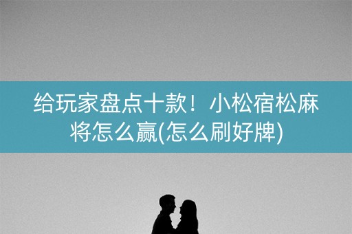 给玩家盘点十款！小松宿松麻将怎么赢(怎么刷好牌)