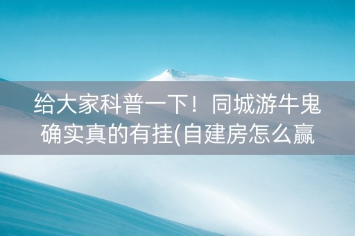 给大家科普一下！同城游牛鬼确实真的有挂(自建房怎么赢)