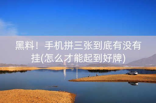 黑料！手机拼三张到底有没有挂(怎么才能起到好牌)