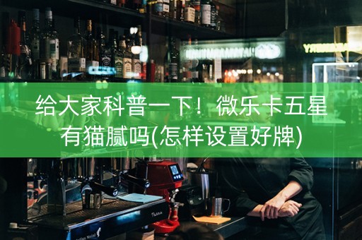 给大家科普一下！微乐卡五星有猫腻吗(怎样设置好牌)