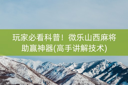 玩家必看科普！微乐山西麻将助赢神器(高手讲解技术)