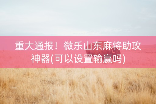 重大通报！微乐山东麻将助攻神器(可以设置输赢吗)
