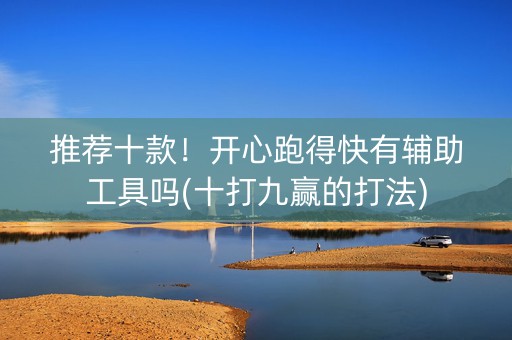 推荐十款！开心跑得快有辅助工具吗(十打九赢的打法)