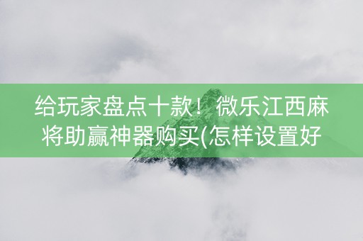 给玩家盘点十款！微乐江西麻将助赢神器购买(怎样设置好牌)
