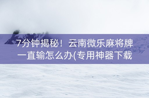 7分钟揭秘！云南微乐麻将牌一直输怎么办(专用神器下载)