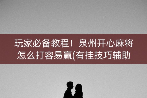玩家必备教程！泉州开心麻将怎么打容易赢(有挂技巧辅助器)