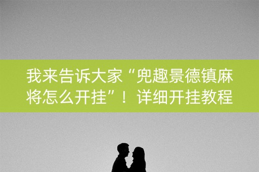 我来告诉大家“兜趣景德镇麻将怎么开挂”！详细开挂教程（确实真的有挂)-知乎