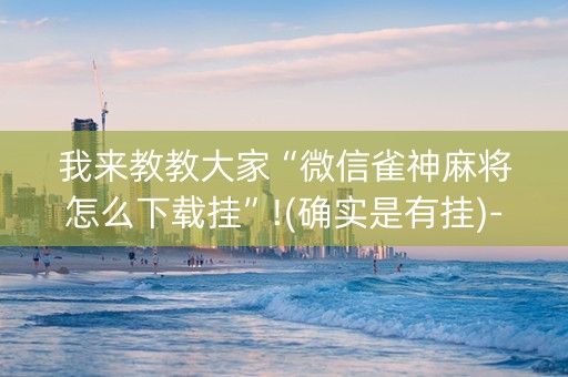 我来教教大家“微信雀神麻将怎么下载挂”!(确实是有挂)-知乎