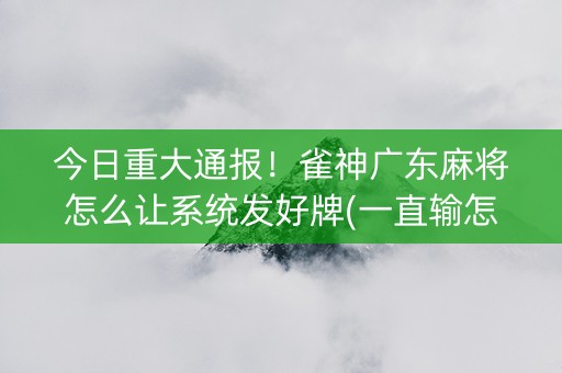 今日重大通报！雀神广东麻将怎么让系统发好牌(一直输怎么办)