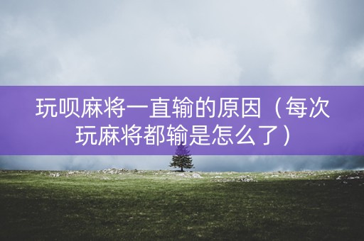 玩呗麻将一直输的原因（每次玩麻将都输是怎么了）