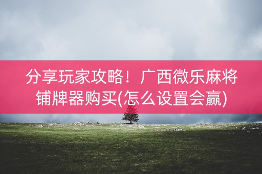 分享玩家攻略！广西微乐麻将铺牌器购买(怎么设置会赢)
