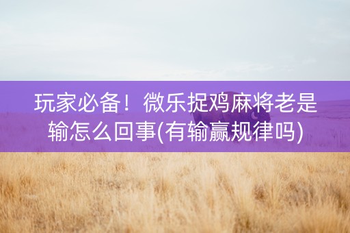 玩家必备！微乐捉鸡麻将老是输怎么回事(有输赢规律吗)